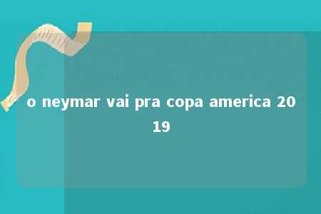 o neymar vai pra copa america 2019