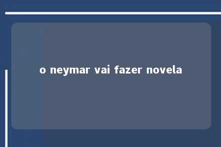 o neymar vai fazer novela