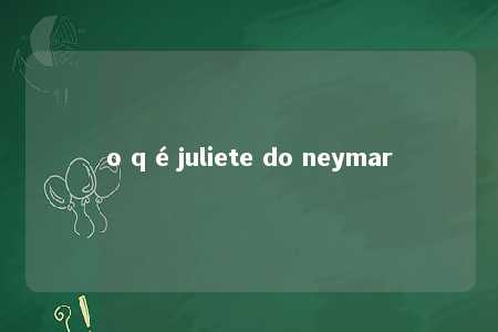 o q é juliete do neymar