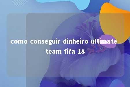 como conseguir dinheiro ultimate team fifa 18