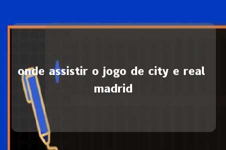 onde assistir o jogo de city e real madrid