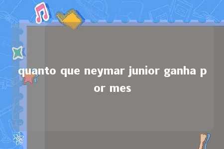 quanto que neymar junior ganha por mes