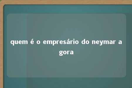 quem é o empresário do neymar agora