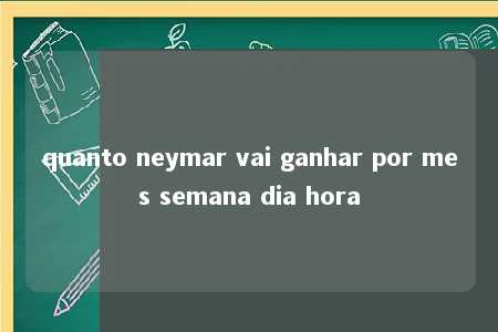 quanto neymar vai ganhar por mes semana dia hora