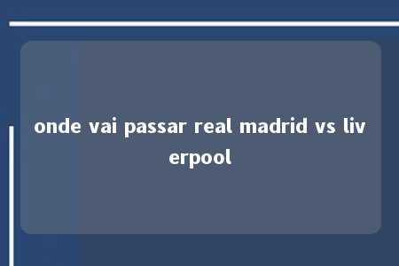 onde vai passar real madrid vs liverpool