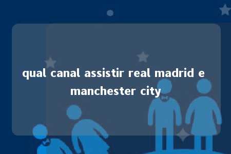 qual canal assistir real madrid e manchester city