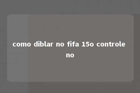 como diblar no fifa 15o controle no