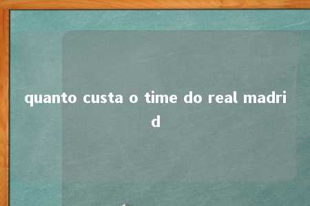 quanto custa o time do real madrid