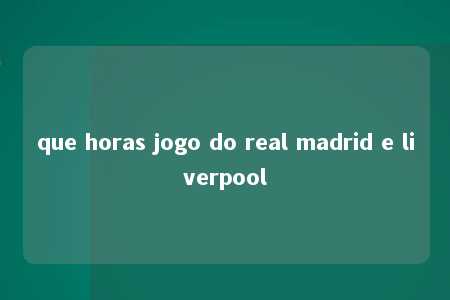 que horas jogo do real madrid e liverpool