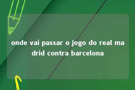 onde vai passar o jogo do real madrid contra barcelona