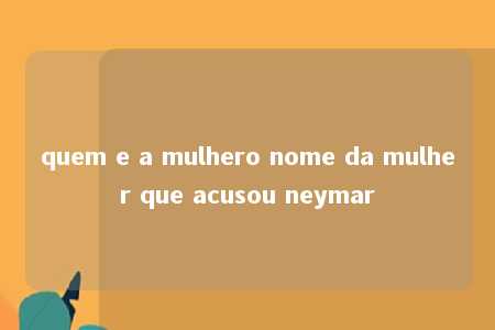 quem e a mulhero nome da mulher que acusou neymar