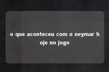 o que aconteceu com o neymar hoje no jogo