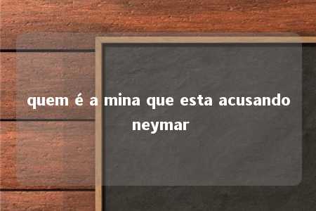 quem é a mina que esta acusando neymar