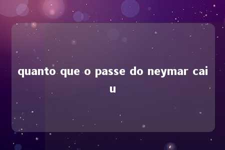 quanto que o passe do neymar caiu