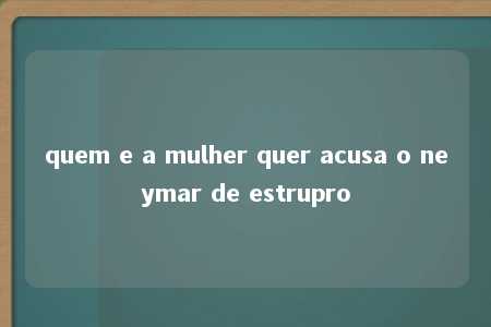 quem e a mulher quer acusa o neymar de estrupro