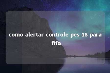 como alertar controle pes 18 para fifa