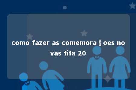 como fazer as comemoraçoes novas fifa 20