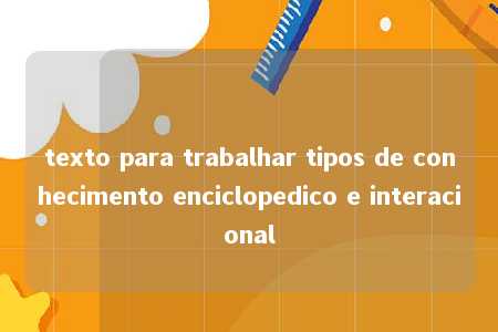 texto para trabalhar tipos de conhecimento enciclopedico e interacional