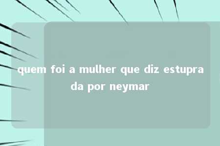 quem foi a mulher que diz estuprada por neymar