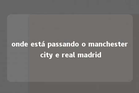 onde está passando o manchester city e real madrid