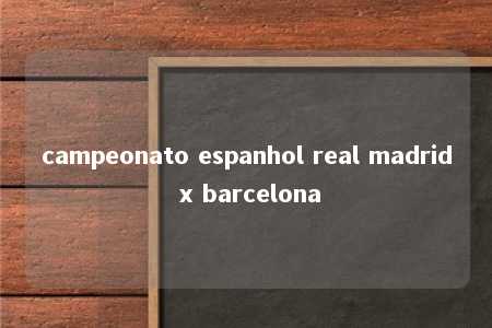 campeonato espanhol real madrid x barcelona