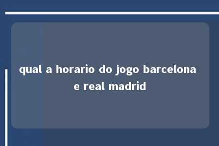 qual a horario do jogo barcelona e real madrid