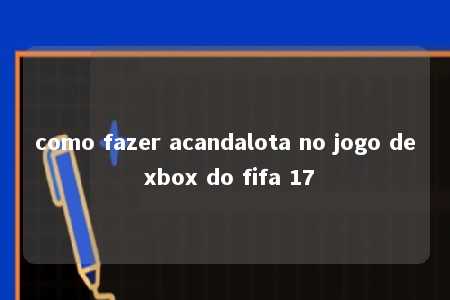 como fazer acandalota no jogo de xbox do fifa 17