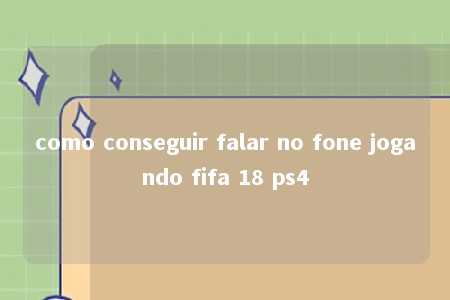 como conseguir falar no fone jogando fifa 18 ps4