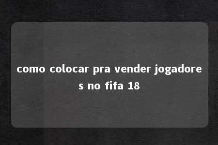 como colocar pra vender jogadores no fifa 18