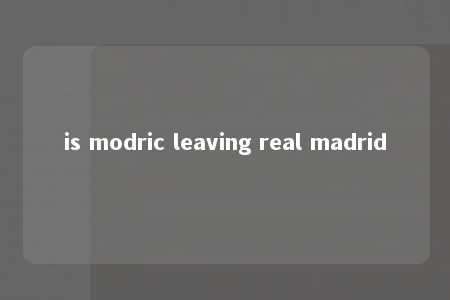 is modric leaving real madrid