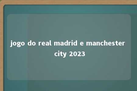 jogo do real madrid e manchester city 2023