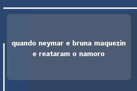 quando neymar e bruna maquezine reataram o namoro