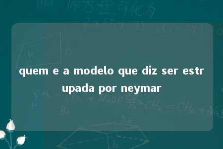 quem e a modelo que diz ser estrupada por neymar