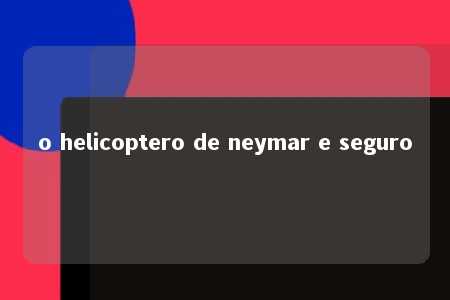 o helicoptero de neymar e seguro