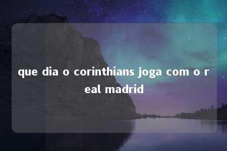 que dia o corinthians joga com o real madrid