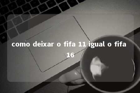 como deixar o fifa 11 igual o fifa 16