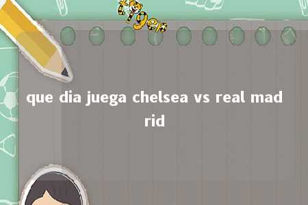 que dia juega chelsea vs real madrid