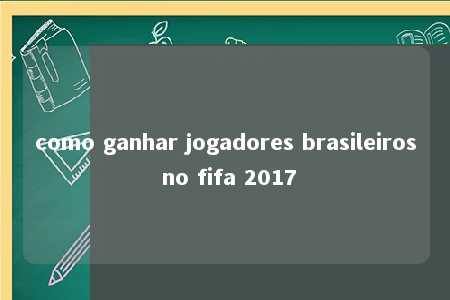 como ganhar jogadores brasileiros no fifa 2017