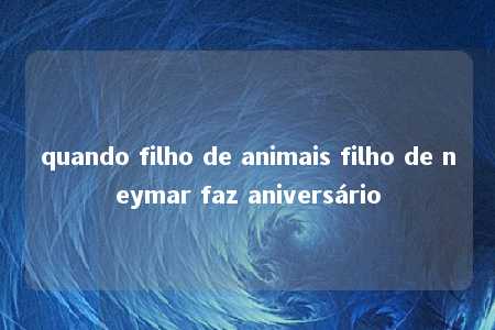 quando filho de animais filho de neymar faz aniversário