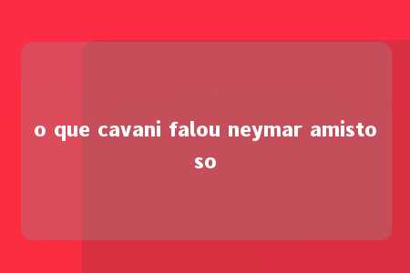 o que cavani falou neymar amistoso