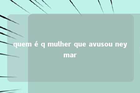 quem é q mulher que avusou neymar