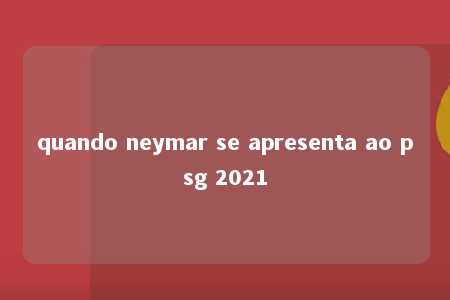 quando neymar se apresenta ao psg 2021