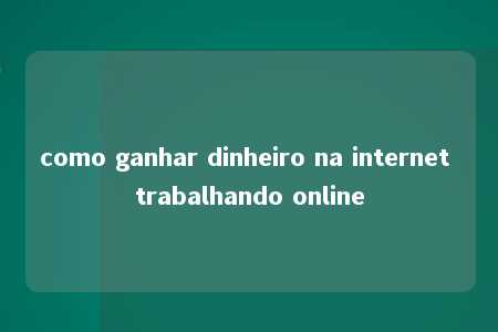 como ganhar dinheiro na internet trabalhando online