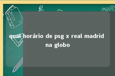 qual horário de psg x real madrid na globo