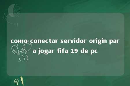 como conectar servidor origin para jogar fifa 19 de pc