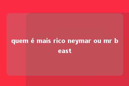 quem é mais rico neymar ou mr beast