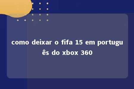 como deixar o fifa 15 em português do xbox 360