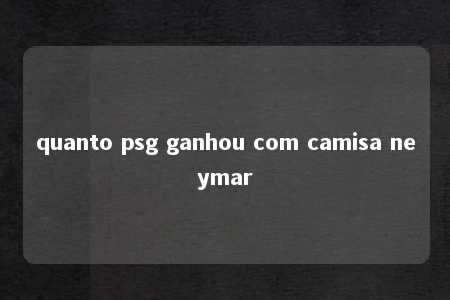 quanto psg ganhou com camisa neymar