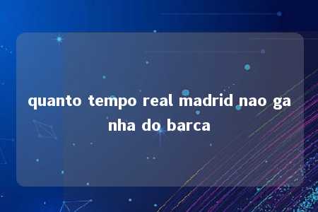 quanto tempo real madrid nao ganha do barca