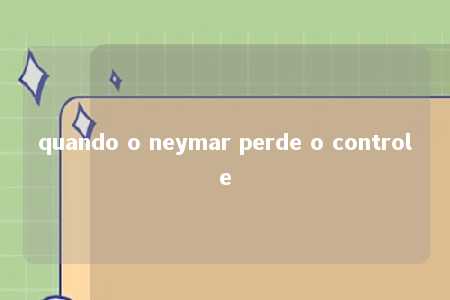 quando o neymar perde o controle